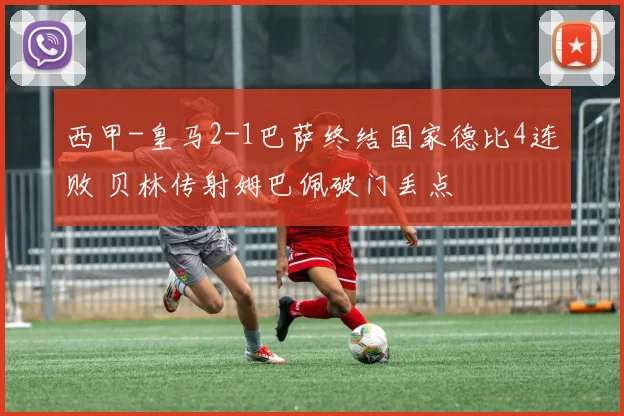 西甲-皇马2-1巴萨终结国家德比4连败 贝林传射姆巴佩破门丢点