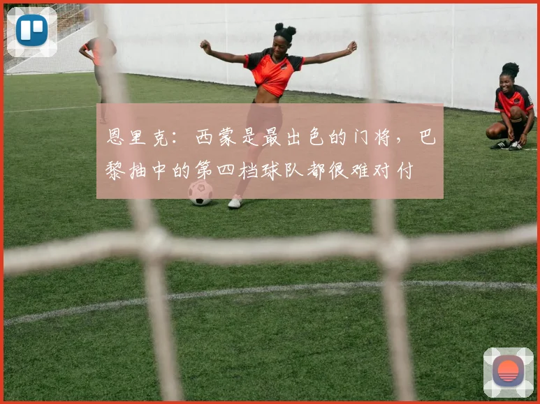 恩里克：西蒙是最出色的门将，巴黎抽中的第四档球队都很难对付